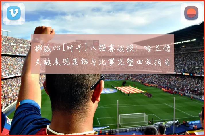 挪威vs[对手]八强赛战报：哈兰德关键表现集锦与比赛完整回放指南