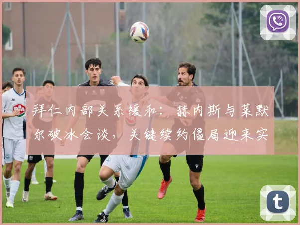 拜仁内部关系缓和:赫内斯与莱默尔破冰会谈,关键续约僵局迎来实质性转机