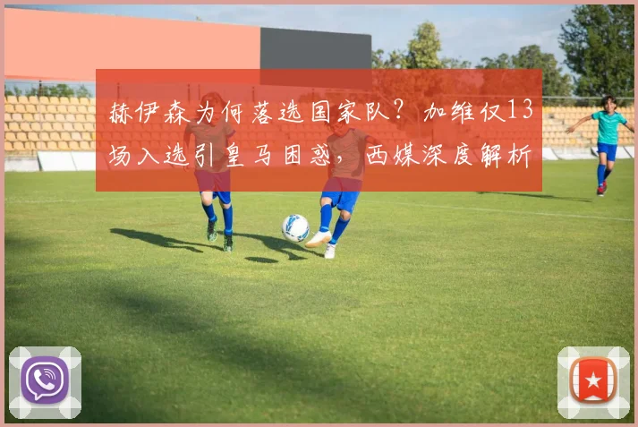 赫伊森为何落选国家队？加维仅13场入选引皇马困惑，西媒深度解析
