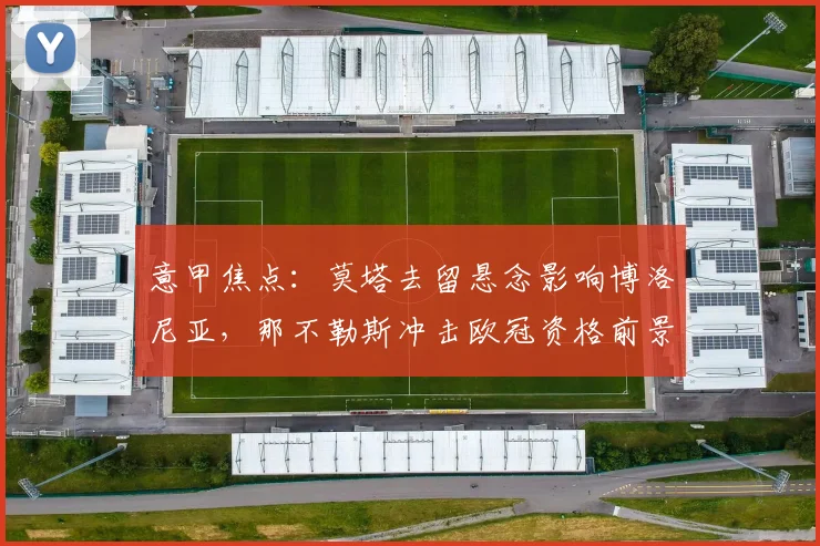 意甲焦点：莫塔去留悬念影响博洛尼亚，那不勒斯冲击欧冠资格前景解析