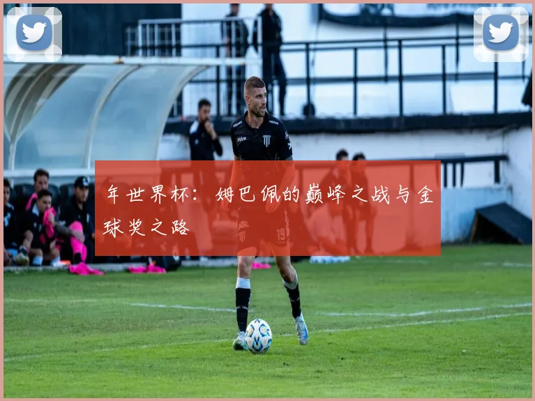 年世界杯：姆巴佩的巅峰之战与金球奖之路
