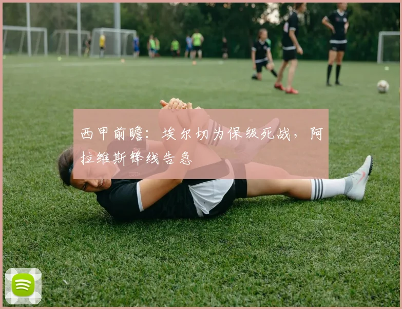 西甲前瞻：埃尔切为保级死战，阿拉维斯锋线告急