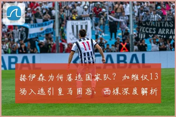 赫伊森为何落选国家队？加维仅13场入选引皇马困惑，西媒深度解析
