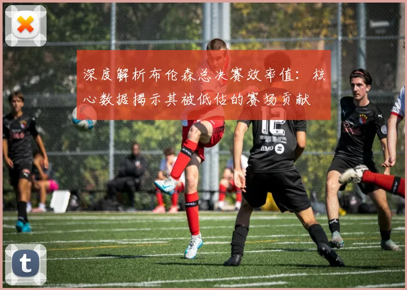深度解析布伦森总决赛效率值：核心数据揭示其被低估的赛场贡献