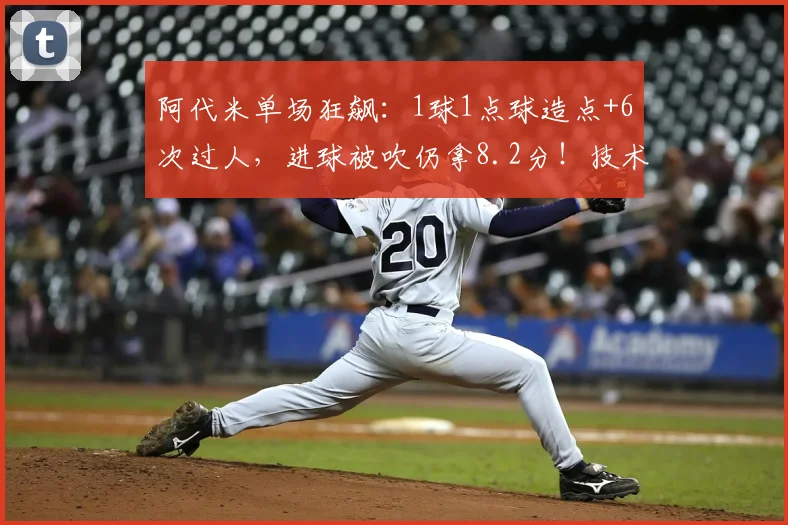 阿代米单场狂飙：1球1点球造点+6次过人，进球被吹仍拿8.2分！技术解析