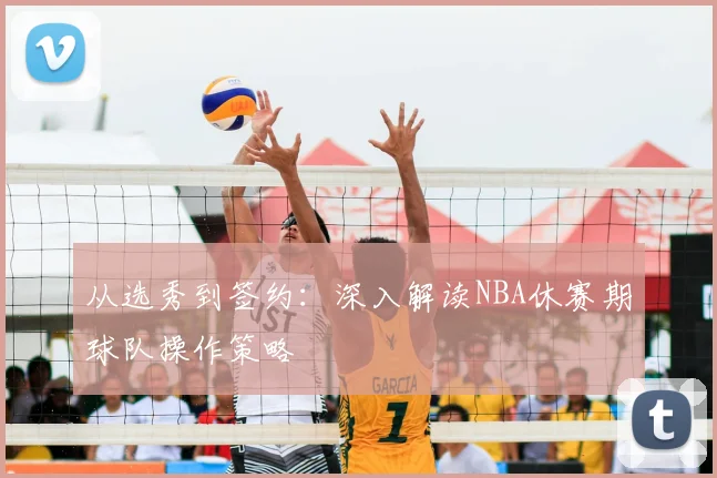 从选秀到签约：深入解读NBA休赛期球队操作策略