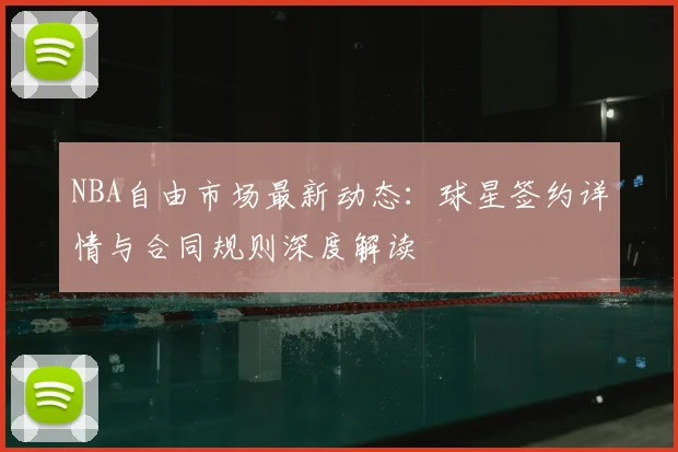 NBA自由市场最新动态：球星签约详情与合同规则深度解读