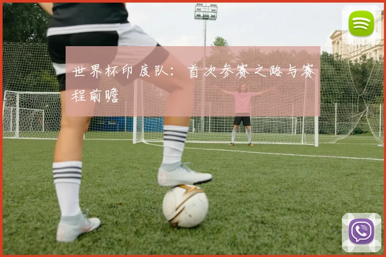 世界杯印度队:首次参赛之路与赛程前瞻