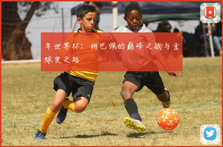 年世界杯：姆巴佩的巅峰之战与金球奖之路