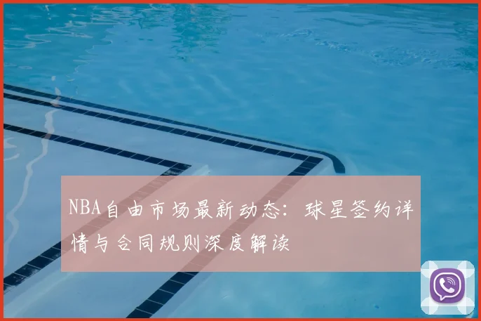 NBA自由市场最新动态：球星签约详情与合同规则深度解读