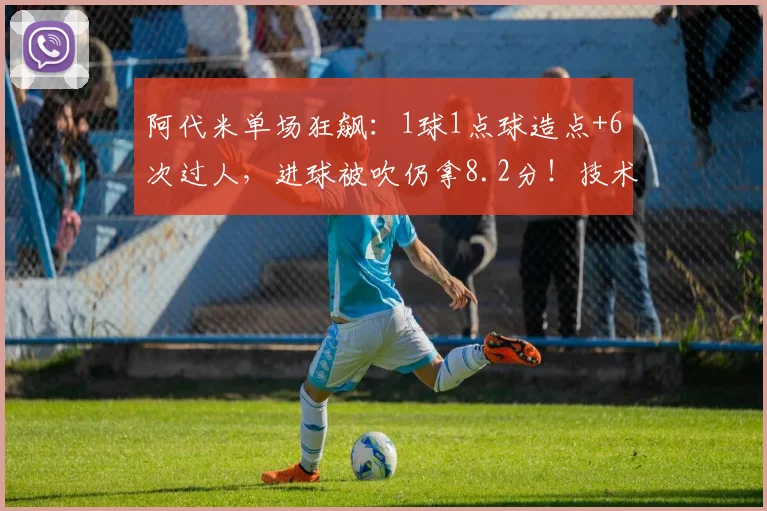 阿代米单场狂飙：1球1点球造点+6次过人，进球被吹仍拿8.2分！技术解析