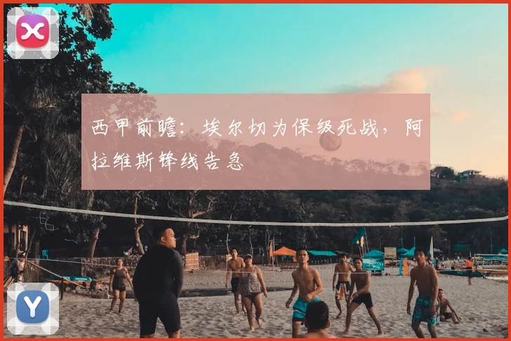 西甲前瞻:埃尔切为保级死战,阿拉维斯锋线告急
